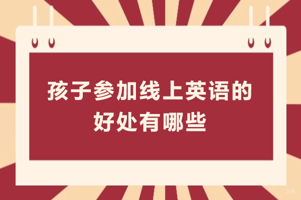 孩子参加线上英语的好处有哪些-孩子上线上英语课靠谱吗