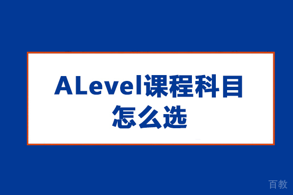 ALevel课程科目怎么选-Alevel科目选择指南