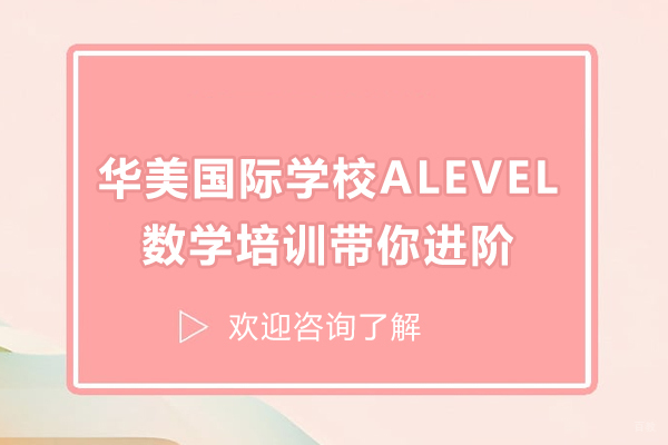 太原出国留学-太原华美国际学校ALEVEL数学培训-带你进阶