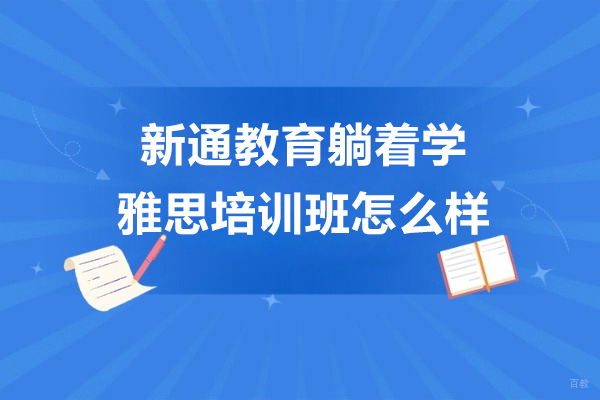 上海雅思-上海新通教育躺着学雅思培训班怎么样