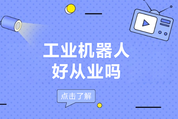 工业机器人好从业吗-工业机器人专业吃香吗