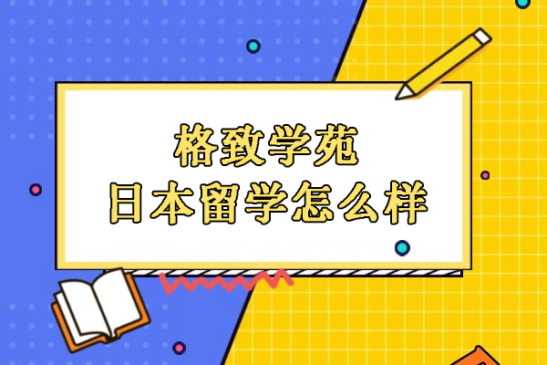 武汉格致学苑日本留学怎么样-格致学苑怎么样