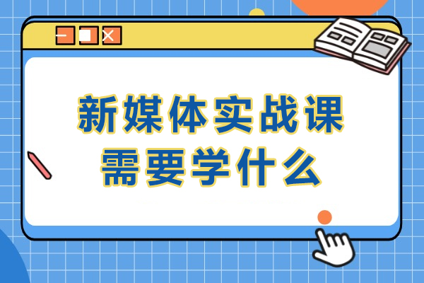 新媒体实战课需要学什么