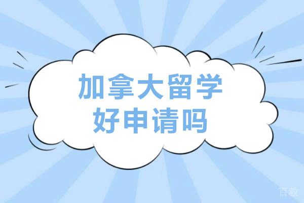 加拿大留学好申请吗-加拿大留学申请攻略