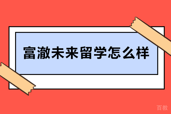 天津富澈未来留学怎么样-天津富澈未来留学靠谱吗