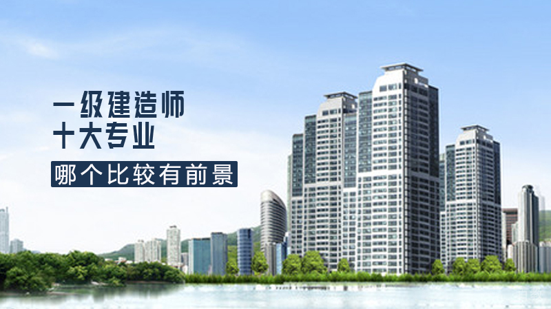 一级建造师十大专业哪个比较有前景呢 