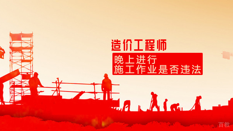 造价工程师：晚上进行施工作业是否违法？ 