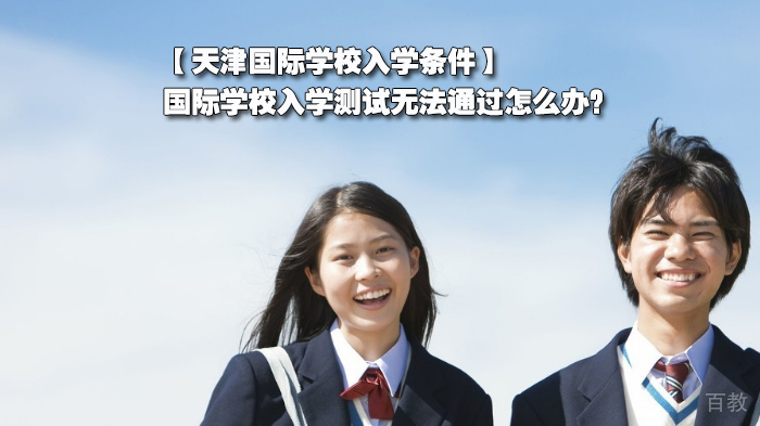 天津国际学校入学条件，国际学校入学测试无法通过怎么办？ 