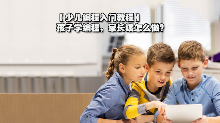 【少儿编程入门教程】孩子学编程，家长该怎么做？ 