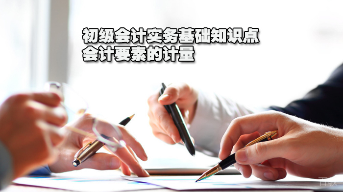 初级会计实务基础知识点：会计要素的计量 