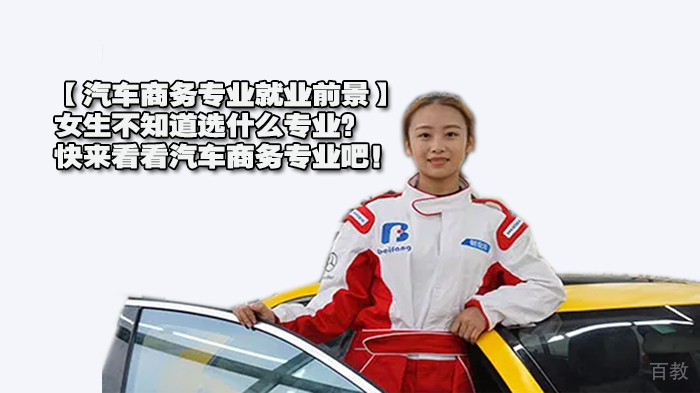 【汽车商务专业前景】女生不知道选什么专业？快来看看汽车商务专业吧！ 