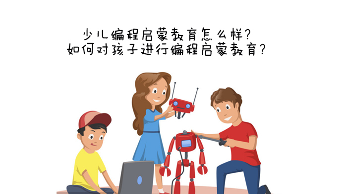 少儿编程启蒙教育怎么样？如何对孩子进行编程启蒙教育？ 