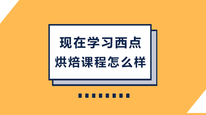 现在学习西点烘焙课程怎么样