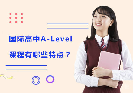 国际高中A-Level课程有哪些特点？ 
