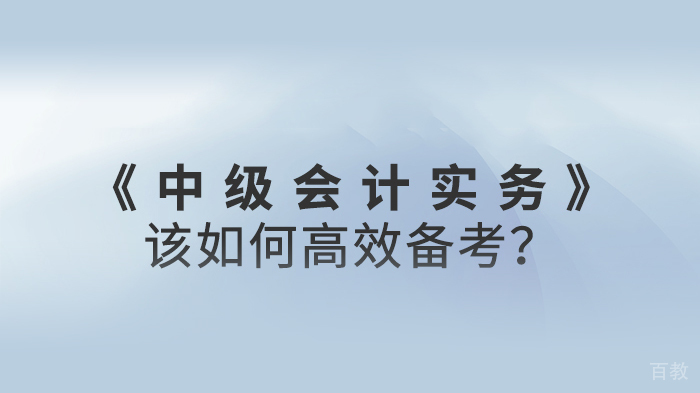 中级会计实务该怎样高效备考 