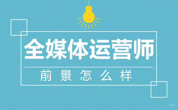 厦门全媒体运营师前景怎么样 