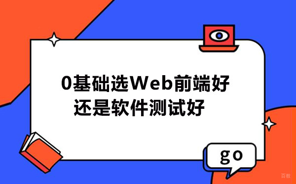 女生转行IT互联网技术岗，0基础选Web前端好还是软件测试好 