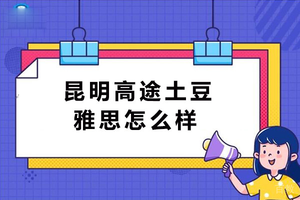 昆明高途土豆雅思怎么样-好吗