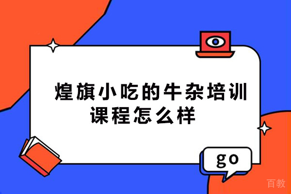 煌旗小吃的牛杂培训课程怎么样-好吗 