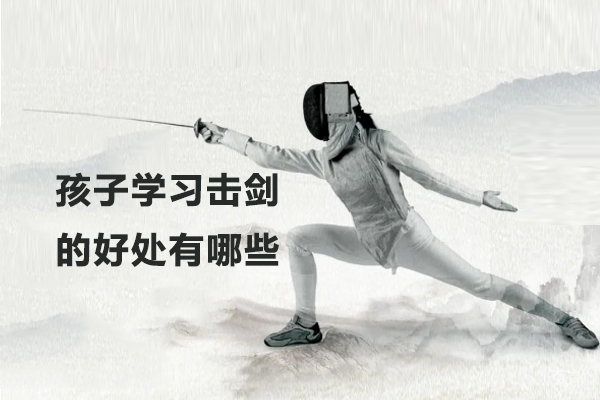 孩子学习击剑的好处有哪些 