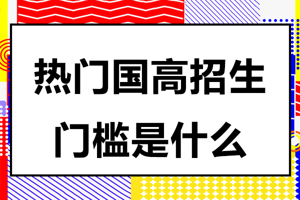 热门国高招生门槛是什么 