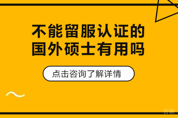 不能留服认证的国外硕士有用吗 
