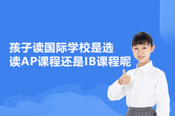 孩子读国际学校是选读AP课程还是IB课程呢 