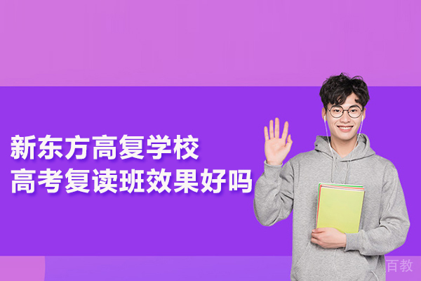 新东方高复学校高考复读班效果好吗 