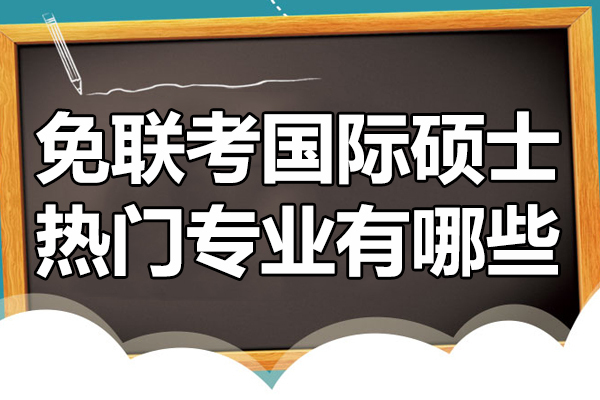 免联考国际硕士热门专业有哪些-免联考国际硕士怎么样