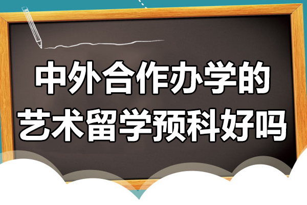 中外合作办学的艺术留学预科好吗-中外合作办学艺术专业 