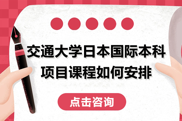 上海交通大学日本国际本科项目课程如何安排-上海交通大学日本留学项目 