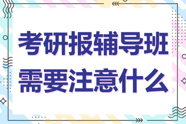 考研报辅导班需要注意什么 