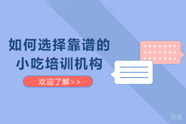 如何选择靠谱的小吃培训机构-怎么选择小吃培训学校 