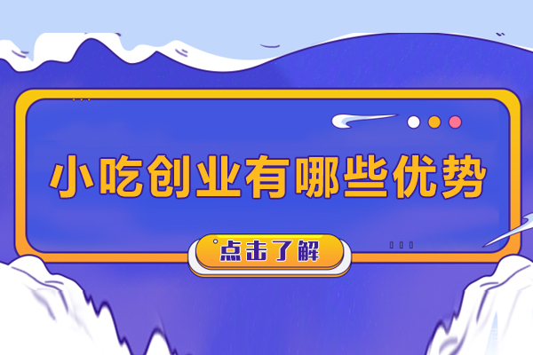 小吃创业有哪些优势-小吃创业的优势是什么 