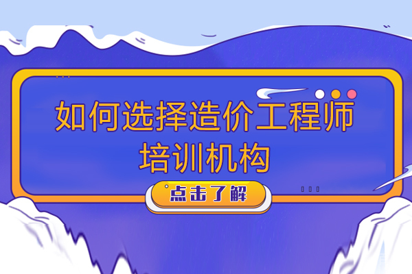 如何选择造价工程师培训机构-怎么选择造价工程师培训机构 