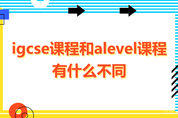 深圳igcse课程和alevel课程有什么不同-igcse课程和alevel课程的区别 