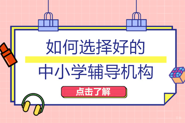 长沙如何选择好的中小学辅导机构-中小学辅导机构怎么选 