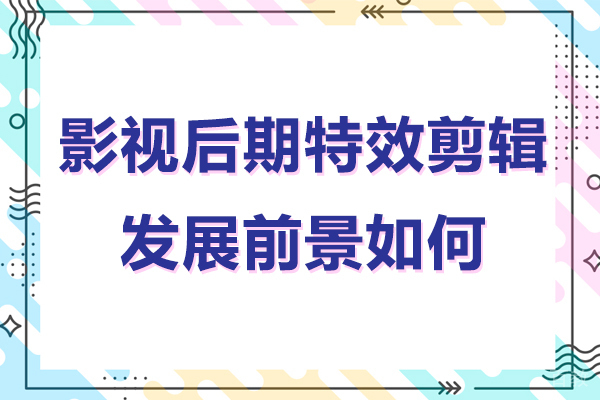 影视后期特效剪辑发展前景如何-影视后期特效剪辑有前途吗 