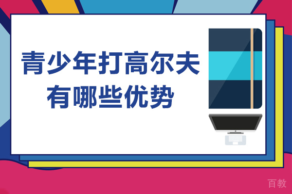 青少年打高尔夫有哪些优势-青少年打高尔夫有什么好处