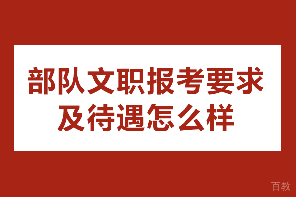 部队文职报考要求及待遇怎么样-部队文职报考要求及待遇标准 