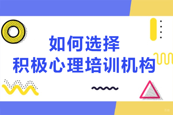 如何选择积极心理培训机构-积极心理培训机构怎么选择 