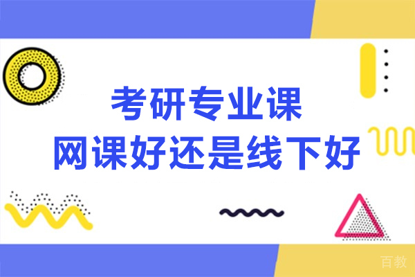 考研专业课网课好还是线下好-考研专业课怎么选网络课程和线下课程 