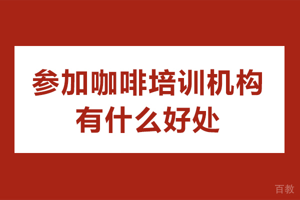 广州参加咖啡培训机构有什么好处-参加咖啡培训机构优势有哪些 