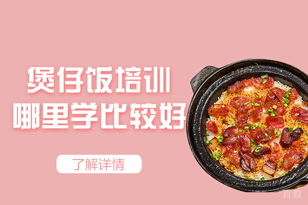 郑州煲仔饭培训哪里学比较好-制作方法是什么 