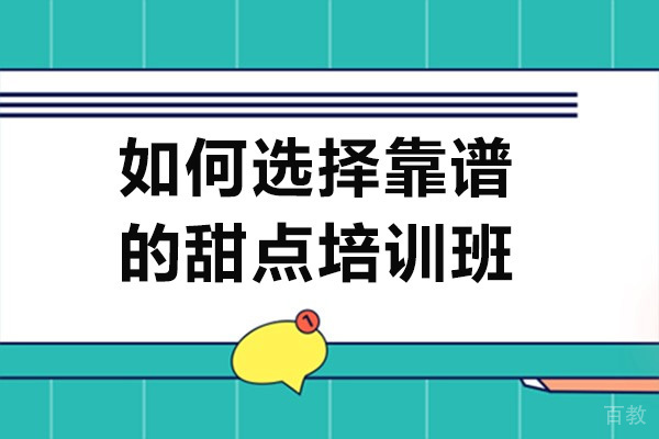 如何选择靠谱的甜点培训班 