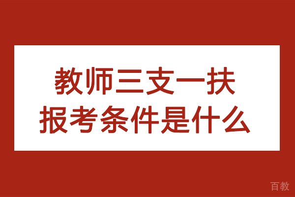 教师三支一扶报考条件是什么-三支一扶教师岗报考条件是什么 