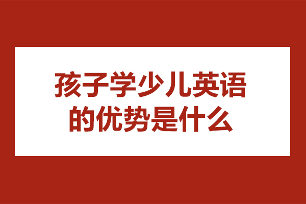 孩子学少儿英语的优势是什么-有哪些特点 