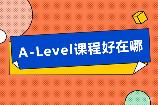 A-Level课程好在哪-A-Level课程有哪些优势 