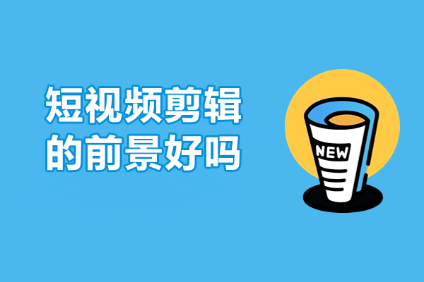 短视频剪辑的前景好吗-短视频剪辑的前景怎么样