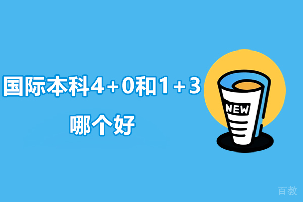 国际本科4+0和1+3哪个好-国际本科4+0和1+3哪个比较好一点 